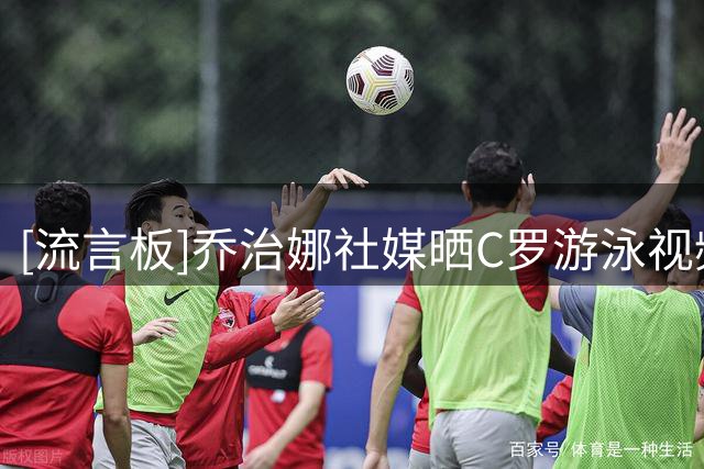 [流言板]乔治娜社媒晒C罗游泳视频：我丈夫就是这样叫我起床的